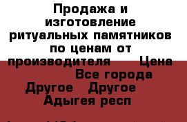 Продажа и изготовление ритуальных памятников по ценам от производителя!!! › Цена ­ 5 000 - Все города Другое » Другое   . Адыгея респ.